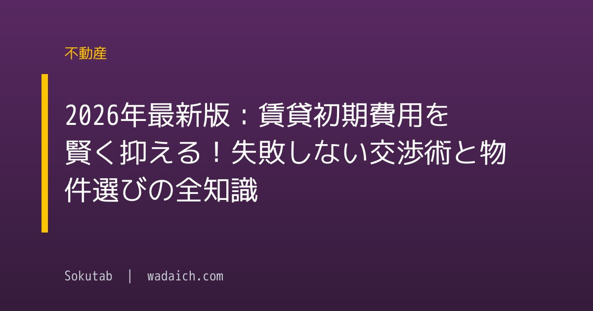 2026年最新版：賃貸初期費用を賢く抑える！失敗しない交渉術と物件選びの全知識