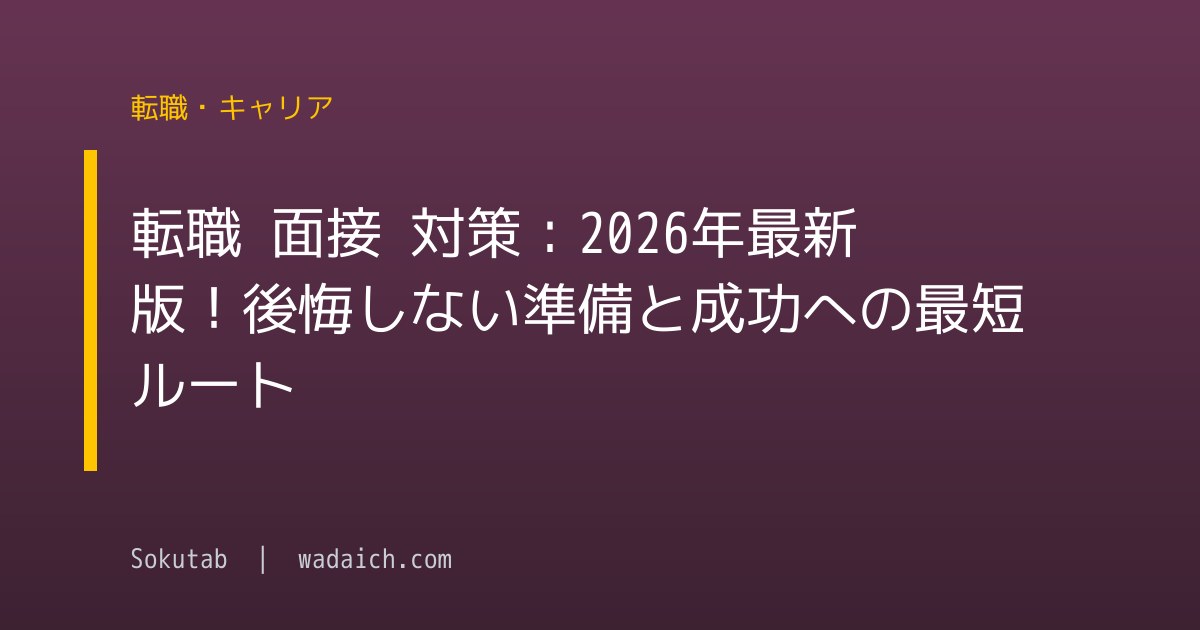 転職 面接 対策：2026年最新版！後悔しない準備と成功への最短ルート