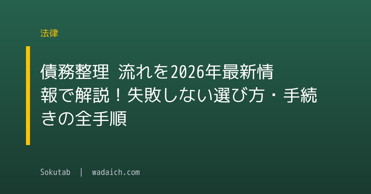 債務整理 流れを2026年最新情報で解説！失敗しない選び方・手続きの全手順